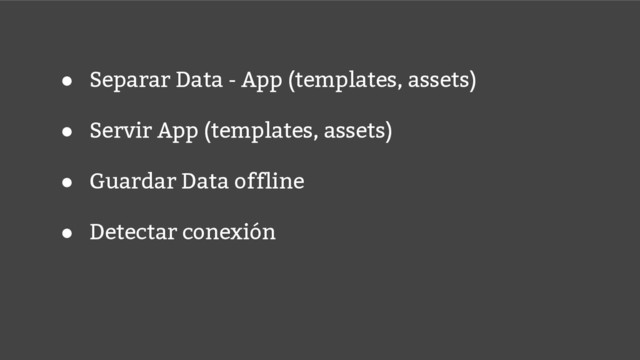 ● Separar Data - App (templates, assets)
● Servir App (templates, assets)
● Guardar Data offline
● Detectar conexión

