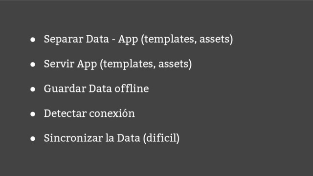 ● Separar Data - App (templates, assets)
● Servir App (templates, assets)
● Guardar Data offline
● Detectar conexión
● Sincronizar la Data (dificil)
