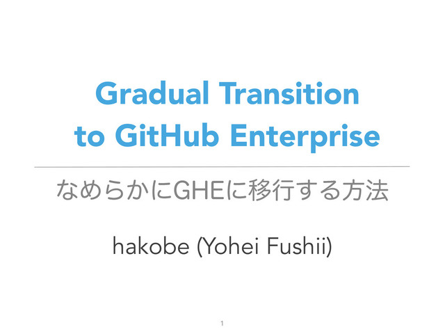 Gradual Transition
to GitHub Enterprise
hakobe (Yohei Fushii)
1
ͳΊΒ͔ʹ()&ʹҠߦ͢Δํ๏
