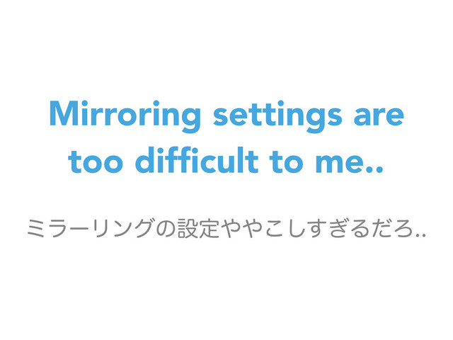 Mirroring settings are
too difﬁcult to me..
ϛϥʔϦϯάͷઃఆ΍΍͗͜͢͠ΔͩΖ
