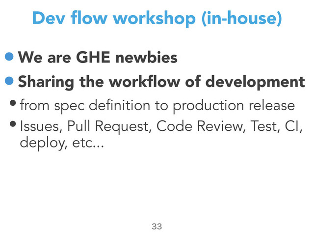 Dev ﬂow workshop (in-house)
•We are GHE newbies
•Sharing the workﬂow of development
• from spec definition to production release
• Issues, Pull Request, Code Review, Test, CI,
deploy, etc...


