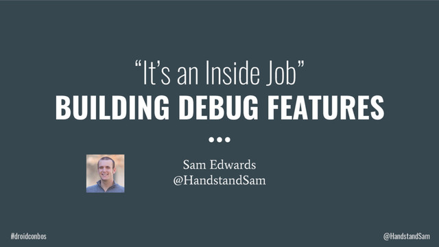 #droidconbos @HandstandSam
“It’s an Inside Job”
BUILDING DEBUG FEATURES
Sam Edwards
@HandstandSam
