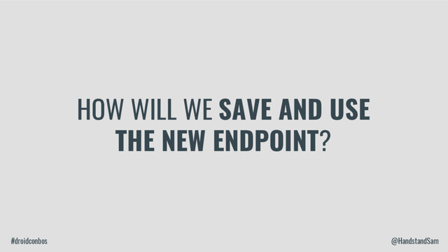 #droidconbos @HandstandSam
HOW WILL WE SAVE AND USE
THE NEW ENDPOINT?
