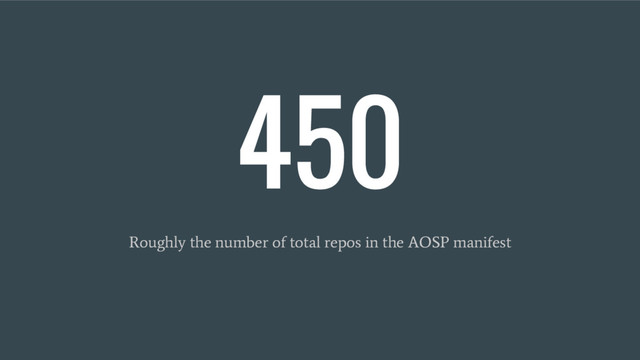 450
Roughly the number of total repos in the AOSP manifest
