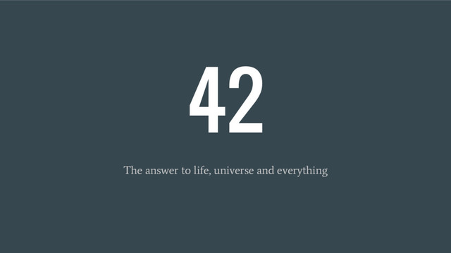 42
The answer to life, universe and everything
