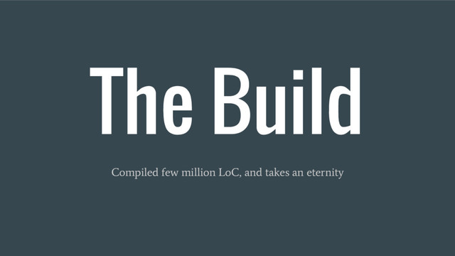 The Build
Compiled few million LoC, and takes an eternity
