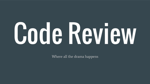 Code Review
Where all the drama happens
