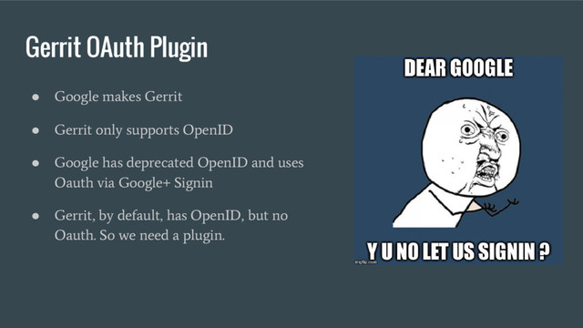 Gerrit OAuth Plugin
●
Google makes Gerrit
●
Gerrit only supports OpenID
●
Google has deprecated OpenID and uses
Oauth via Google+ Signin
●
Gerrit, by default, has OpenID, but no
Oauth. So we need a plugin.
