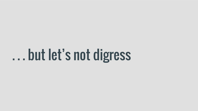 . . . but let’s not digress
