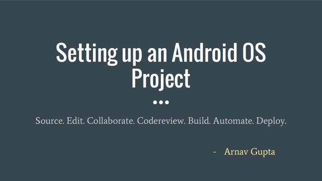 Setting up an Android OS
Project
Source. Edit. Collaborate. Codereview. Build. Automate. Deploy.
- Arnav Gupta
