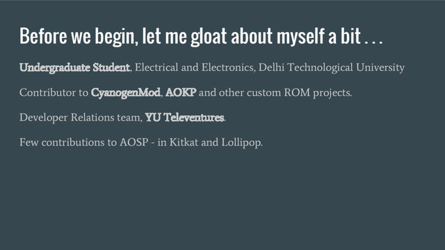Before we begin, let me gloat about myself a bit . . .
Undergraduate Student, Electrical and Electronics, Delhi Technological University
Contributor to CyanogenMod, AOKP and other custom ROM projects.
Developer Relations team, YU Televentures.
Few contributions to AOSP - in Kitkat and Lollipop.
