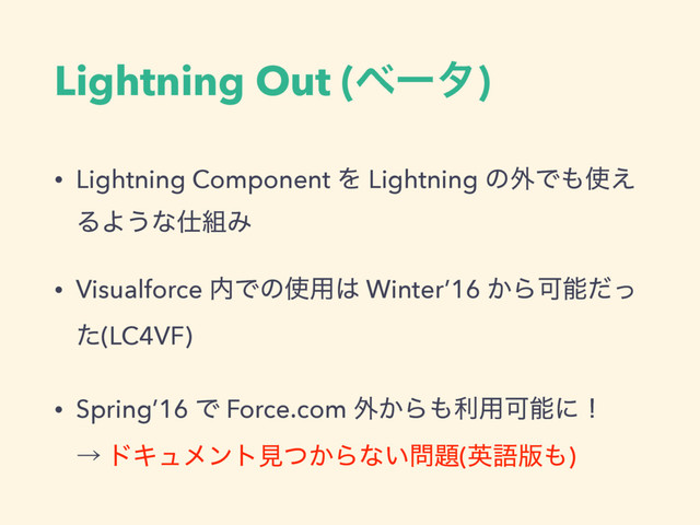 Lightning Out (ϕʔλ)
• Lightning Component Λ Lightning ͷ֎Ͱ΋࢖͑
ΔΑ͏ͳ࢓૊Έ
• Visualforce ಺Ͱͷ࢖༻͸ Winter’16 ͔ΒՄೳͩͬ
ͨ(LC4VF)
• Spring’16 Ͱ Force.com ֎͔Β΋ར༻Մೳʹʂ 
ˠ υΩϡϝϯτݟ͔ͭΒͳ͍໰୊(ӳޠ൛΋)
