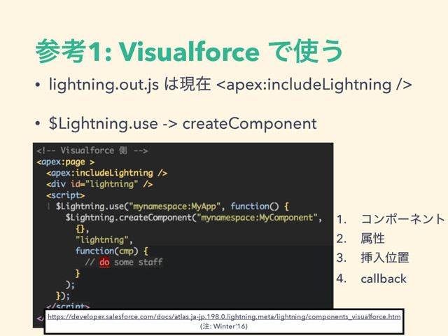 ࢀߟ1: Visualforce Ͱ࢖͏
1. ίϯϙʔωϯτ
2. ଐੑ
3. ૠೖҐஔ
4. callback
• lightning.out.js ͸ݱࡏ 
• $Lightning.use -> createComponent
https://developer.salesforce.com/docs/atlas.ja-jp.198.0.lightning.meta/lightning/components_visualforce.htm 
(஫: Winter’16)
