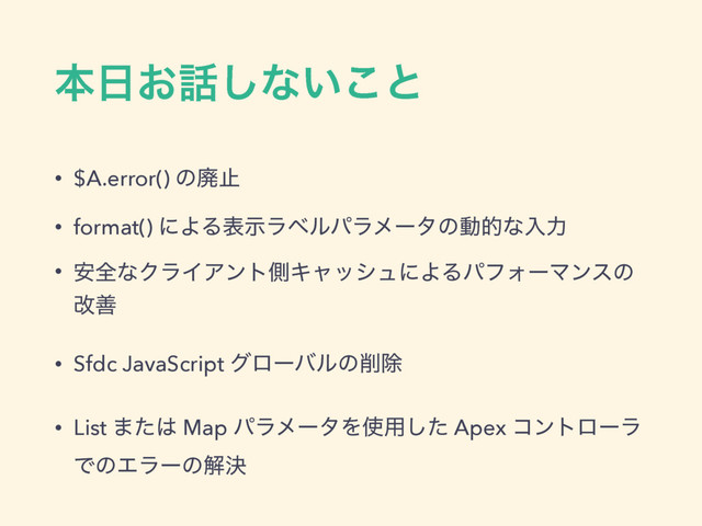 ຊ೔͓࿩͠ͳ͍͜ͱ
• $A.error() ͷഇࢭ
• format() ʹΑΔදࣔϥϕϧύϥϝʔλͷಈతͳೖྗ
• ҆શͳΫϥΠΞϯτଆΩϟογϡʹΑΔύϑΥʔϚϯεͷ
վળ
• Sfdc JavaScript άϩʔόϧͷ࡟আ
• List ·ͨ͸ Map ύϥϝʔλΛ࢖༻ͨ͠ Apex ίϯτϩʔϥ
ͰͷΤϥʔͷղܾ
