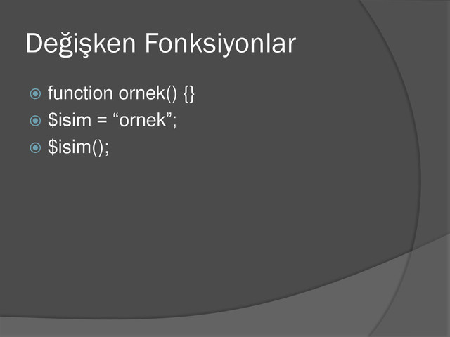 Değişken Fonksiyonlar
 function ornek() {}
 $isim = “ornek”;
 $isim();
