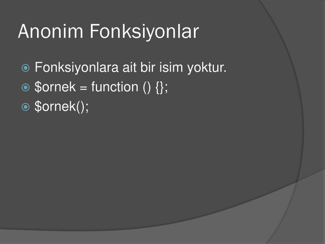Anonim Fonksiyonlar
 Fonksiyonlara ait bir isim yoktur.
 $ornek = function () {};
 $ornek();
