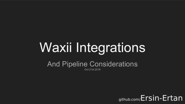 Waxii Integrations
And Pipeline Considerations
Oct 21st 2016
github.com/
Ersin-Ertan
