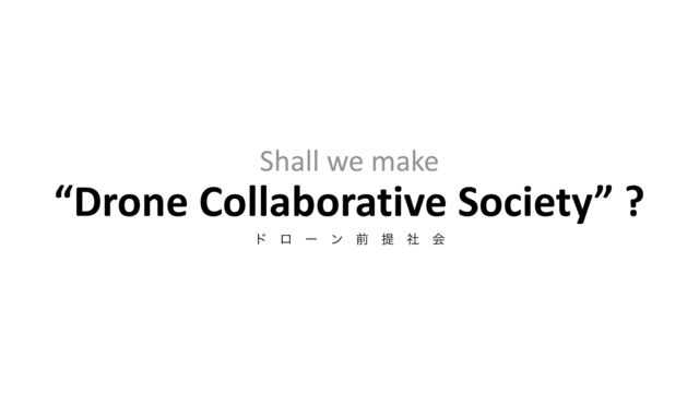 Shall we make


“Drone Collaborative Society” ?


υɹϩɹʔɹϯɹલɹఏɹࣾɹձ
