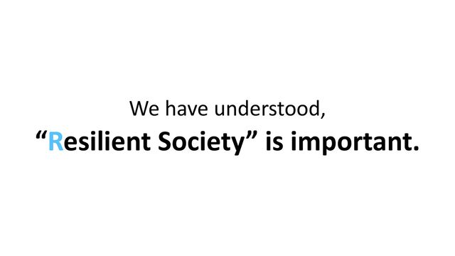 We have understood,


“Resilient Society” is important.
