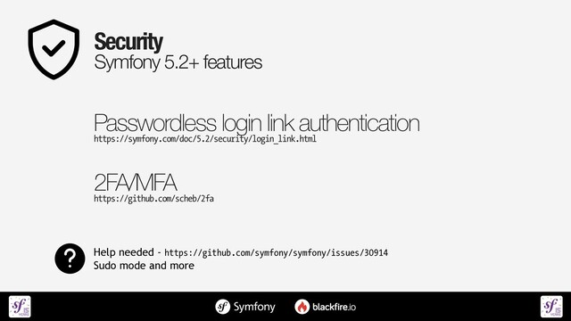 Security


Symfony 5.2+ features
Passwordless login link authentication
 
https://symfony.com/doc/5.2/security/login_link.html
2FA/MFA
 
https://github.com/scheb/2fa
Help needed - https://github.com/symfony/symfony/issues/30914


Sudo mode and more
