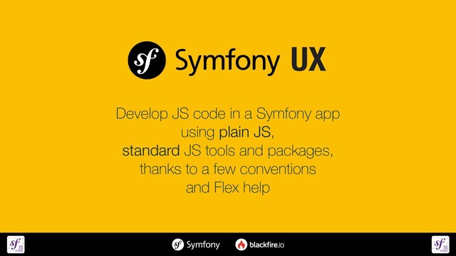 Develop JS code in a Symfony app


using plain JS,
 
standard JS tools and packages,
 
thanks to a few conventions


and Flex help
UX
