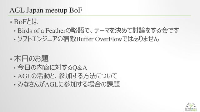 AGL Japan meetup BoF
• BoFとは
• Birds of a Featherの略語で、テーマを決めて討論をする会です
• ソフトエンジニアの宿敵Buffer OverFlowではありません
• 本日のお題
• 今日の内容に対するQ&A
• AGLの活動と、参加する方法について
• みなさんがAGLに参加する場合の課題

