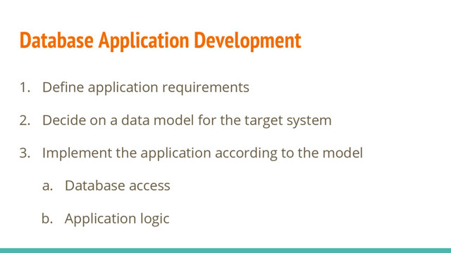 Database Application Development
1. Define application requirements
2. Decide on a data model for the target system
3. Implement the application according to the model
a. Database access
b. Application logic
