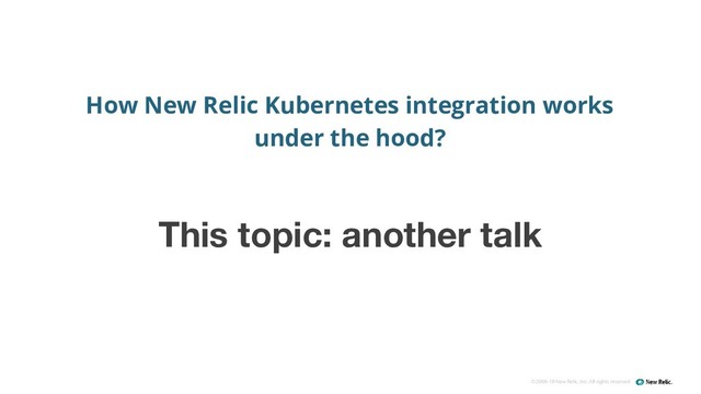 ©2008–18 New Relic, Inc. All rights reserved
How New Relic Kubernetes integration works
under the hood?
This topic: another talk
