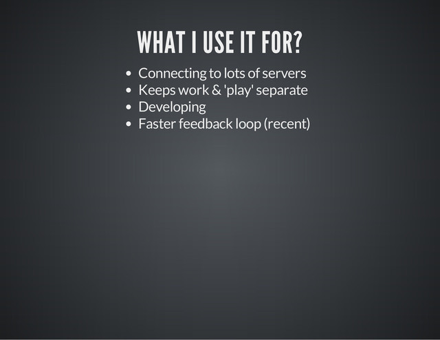 WHAT I USE IT FOR?
Connecting to lots of servers
Keeps work & 'play' separate
Developing
Faster feedback loop (recent)
