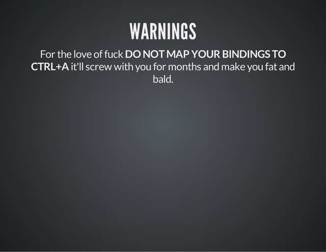WARNINGS
For the love of fuck DO NOT MAP YOUR BINDINGS TO
CTRL+A it'll screw with you for months and make you fat and
bald.
