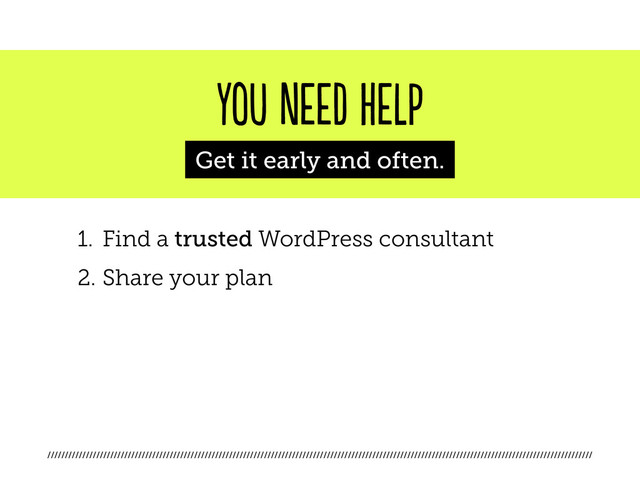 ////////////////////////////////////////////////////////////////////////////////////////////////////////////////////////////////////////////////////////////
you need help
Get it early and often.
1. Find a trusted WordPress consultant
2. Share your plan
