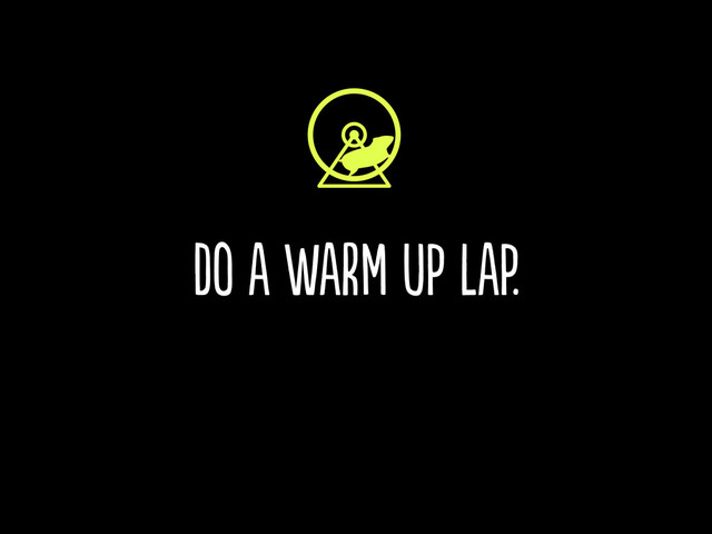 do a warm up lap.
