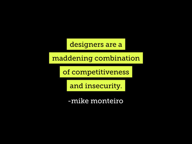 designers are a
maddening combination
of competitiveness
and insecurity.
-mike monteiro
