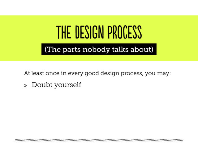 ////////////////////////////////////////////////////////////////////////////////////////////////////////////////////////////////////////////////////////////
the design process
(The parts nobody talks about)
At least once in every good design process, you may:
»
» Doubt yourself
