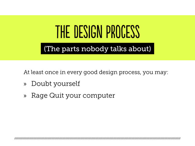 ////////////////////////////////////////////////////////////////////////////////////////////////////////////////////////////////////////////////////////////
the design process
(The parts nobody talks about)
At least once in every good design process, you may:
»
» Doubt yourself
»
» Rage Quit your computer
