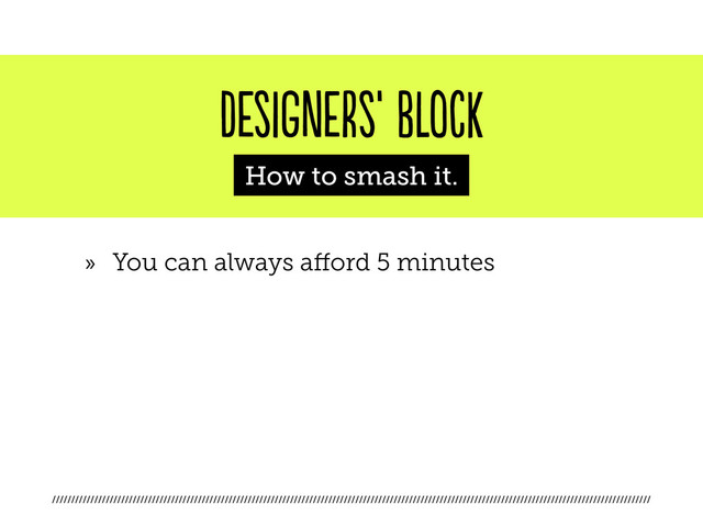 ////////////////////////////////////////////////////////////////////////////////////////////////////////////////////////////////////////////////////////////
designers’ block
How to smash it.
»
» You can always afford 5 minutes
