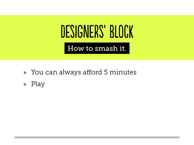 ////////////////////////////////////////////////////////////////////////////////////////////////////////////////////////////////////////////////////////////
designers’ block
How to smash it.
»
» You can always afford 5 minutes
»
» Play
