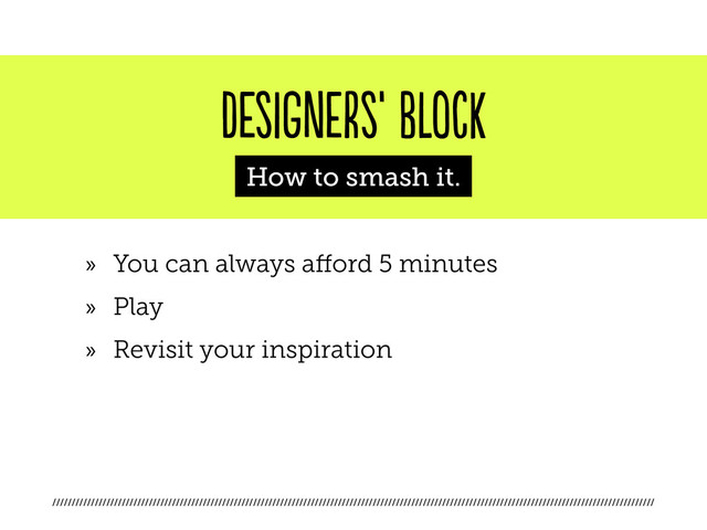 ////////////////////////////////////////////////////////////////////////////////////////////////////////////////////////////////////////////////////////////
designers’ block
How to smash it.
»
» You can always afford 5 minutes
»
» Play
»
» Revisit your inspiration
