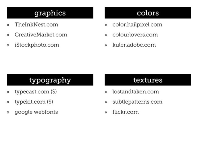 graphics
»
» TheInkNest.com
»
» CreativeMarket.com
»
» iStockphoto.com
colors
»
» color.hailpixel.com
»
» colourlovers.com
»
» kuler.adobe.com
textures
»
» lostandtaken.com
»
» subtlepatterns.com
»
» flickr.com
typography
»
» typecast.com ($)
»
» typekit.com ($)
»
» google webfonts

