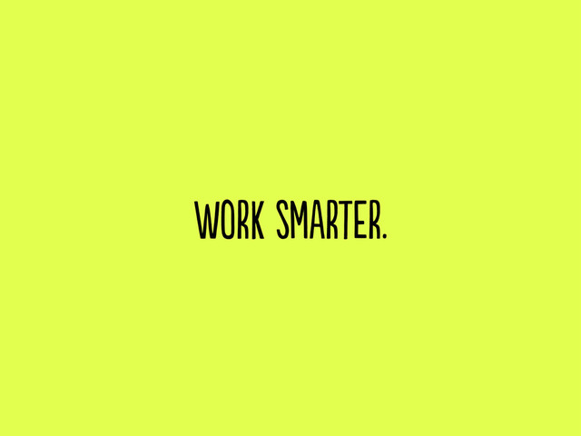 work smarter.
