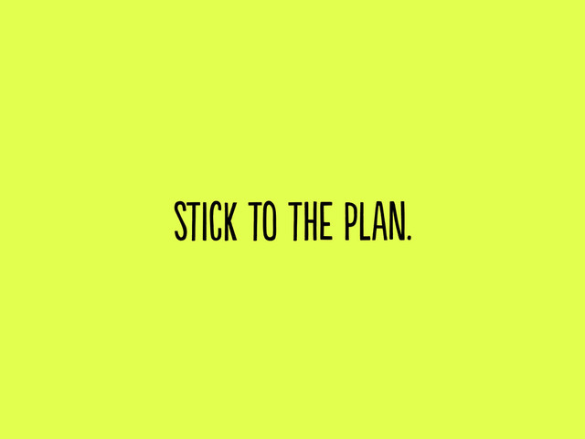 stick to the plan.
