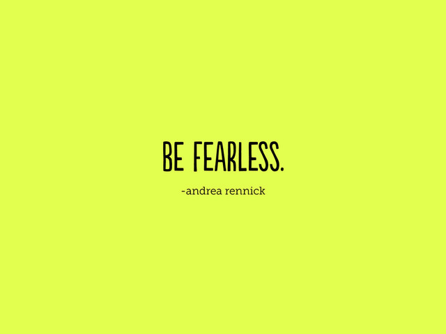 be fearless.
-andrea rennick
