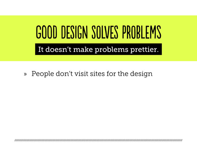 ////////////////////////////////////////////////////////////////////////////////////////////////////////////////////////////////////////////////////////////
good DESIGN SOLVES PROBLEMs
It doesn’t make problems prettier.
»
» People don’t visit sites for the design
