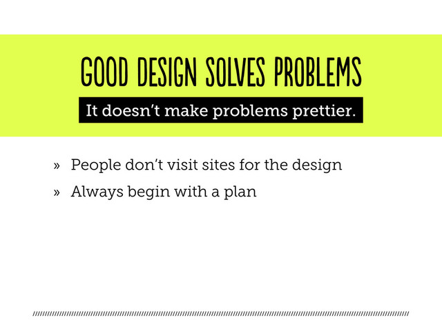////////////////////////////////////////////////////////////////////////////////////////////////////////////////////////////////////////////////////////////
good DESIGN SOLVES PROBLEMs
It doesn’t make problems prettier.
»
» People don’t visit sites for the design
»
» Always begin with a plan
