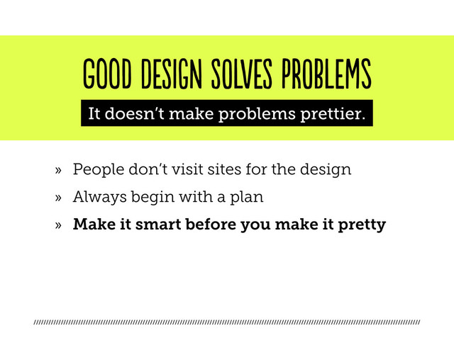 ////////////////////////////////////////////////////////////////////////////////////////////////////////////////////////////////////////////////////////////
good DESIGN SOLVES PROBLEMs
It doesn’t make problems prettier.
»
» People don’t visit sites for the design
»
» Always begin with a plan
»
» Make it smart before you make it pretty

