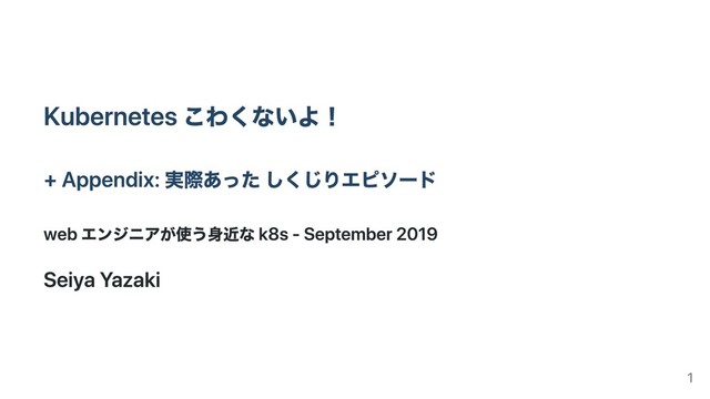 Kubernetes こわくないよ！
+ Appendix: 実際あった しくじりエピソード
web エンジニアが使う⾝近な k8s - September 2019
Seiya Yazaki
1
