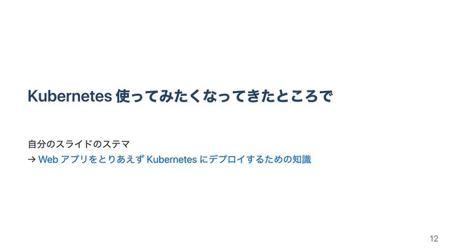 Kubernetes 使ってみたくなってきたところで
⾃分のスライドのステマ
→ Web アプリをとりあえず Kubernetes にデプロイするための知識
12
