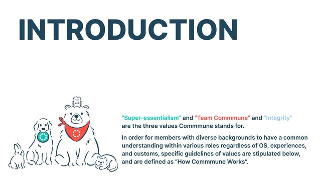 INTRODUCTION
In order for members with diverse backgrounds to have a common
understanding within various roles regardless of OS, experiences,
and customs, specific guidelines of values are stipulated below, 

and are defined as “How Commmune Works”.
“Super-essentialism” and and  

are the three values Commmune stands for.
“Team Commmune” “Integrity”

