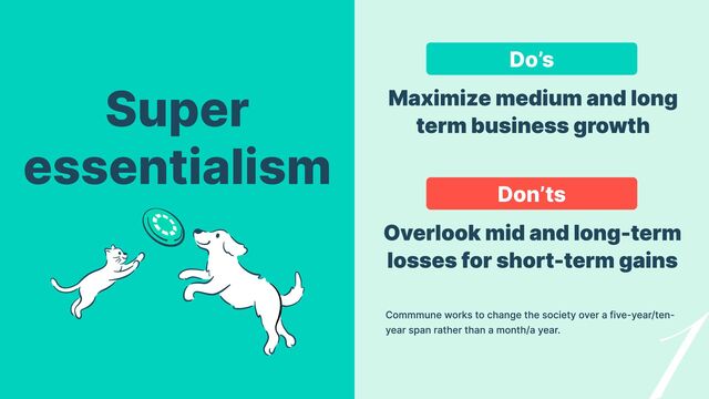 Do’s
Don’ts
Maximize medium and long
term business growth
Overlook mid and long-term
losses for short-term gains
Commmune works to change the society over a five-year/ten-
year span rather than a month/a year.
Super

essentialism
